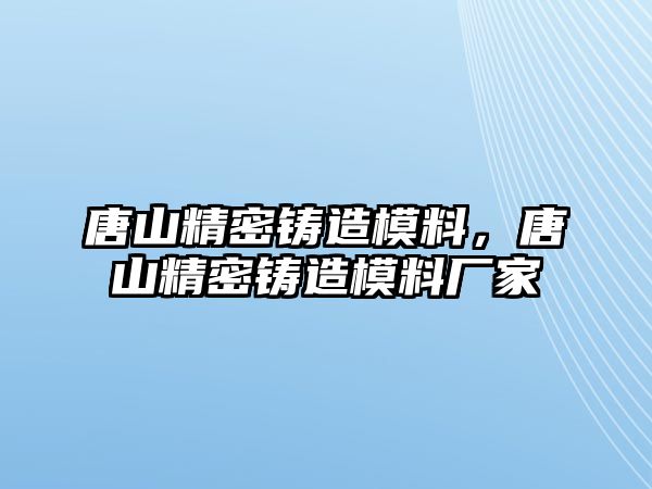 唐山精密鑄造模料，唐山精密鑄造模料廠家