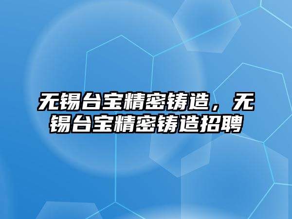 無錫臺寶精密鑄造，無錫臺寶精密鑄造招聘