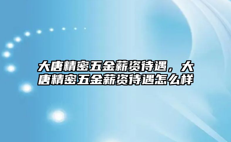 大唐精密五金薪資待遇，大唐精密五金薪資待遇怎么樣