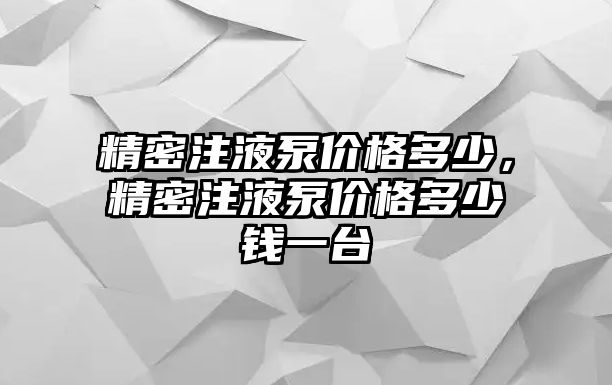 精密注液泵價(jià)格多少，精密注液泵價(jià)格多少錢一臺(tái)