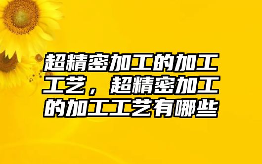 超精密加工的加工工藝，超精密加工的加工工藝有哪些