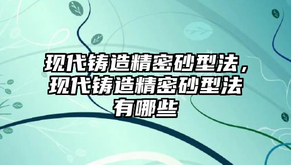 現(xiàn)代鑄造精密砂型法，現(xiàn)代鑄造精密砂型法有哪些