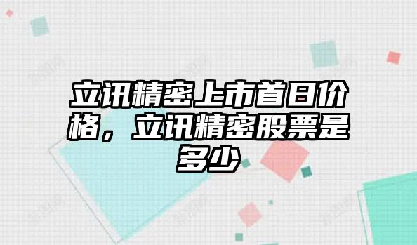 立訊精密上市首日價(jià)格，立訊精密股票是多少