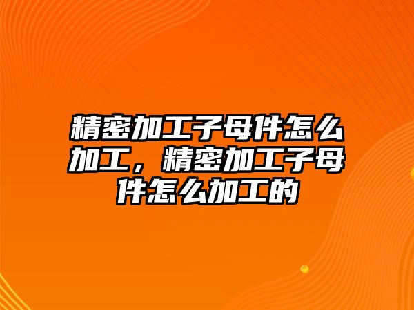 精密加工子母件怎么加工，精密加工子母件怎么加工的