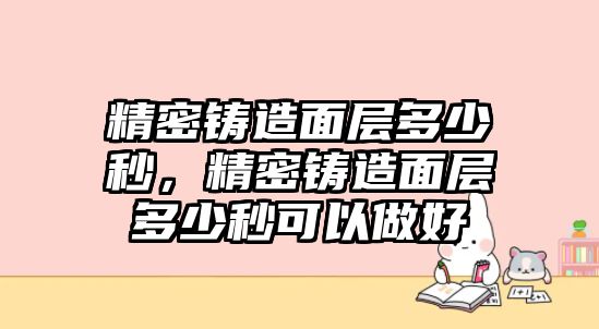 精密鑄造面層多少秒，精密鑄造面層多少秒可以做好