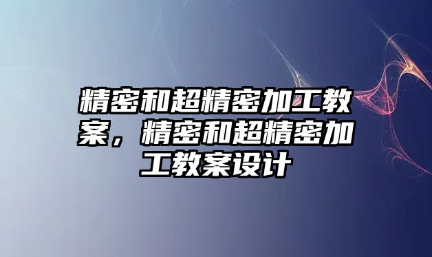 精密和超精密加工教案，精密和超精密加工教案設(shè)計