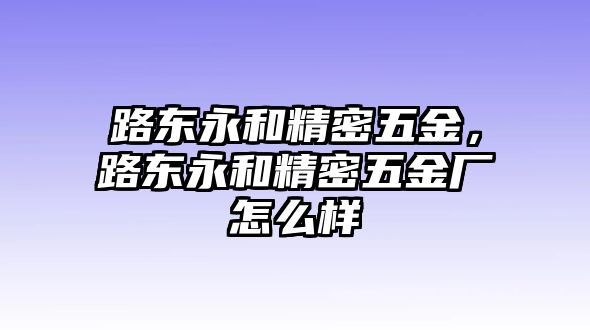 路東永和精密五金，路東永和精密五金廠怎么樣