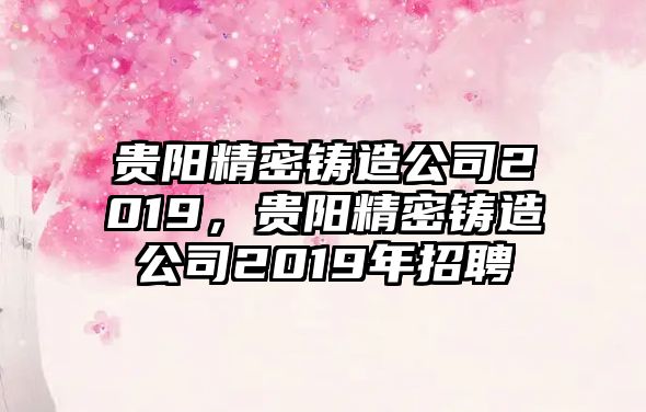 貴陽精密鑄造公司2019，貴陽精密鑄造公司2019年招聘