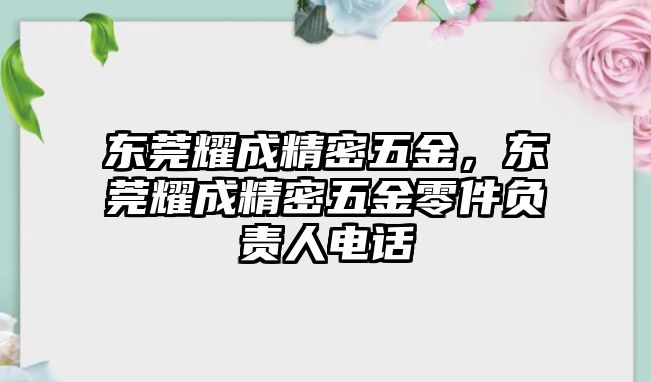 東莞耀成精密五金，東莞耀成精密五金零件負(fù)責(zé)人電話