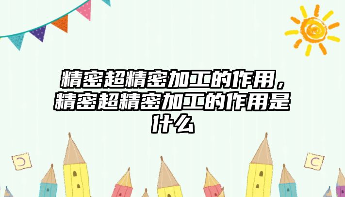 精密超精密加工的作用，精密超精密加工的作用是什么