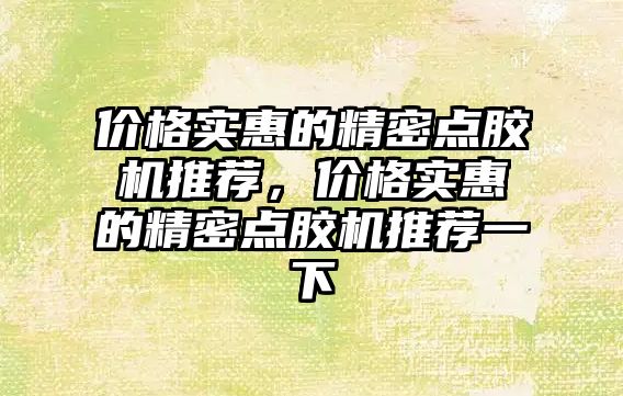 價格實惠的精密點膠機推薦，價格實惠的精密點膠機推薦一下