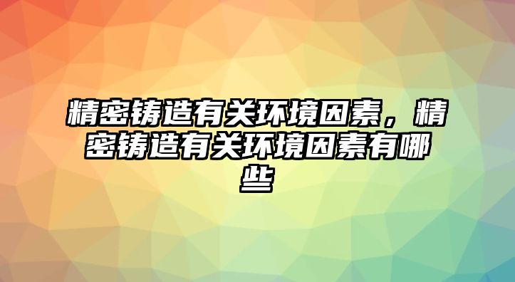 精密鑄造有關環(huán)境因素，精密鑄造有關環(huán)境因素有哪些