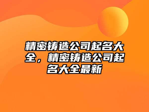 精密鑄造公司起名大全，精密鑄造公司起名大全最新