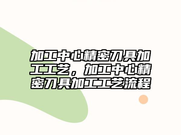 加工中心精密刀具加工工藝，加工中心精密刀具加工工藝流程