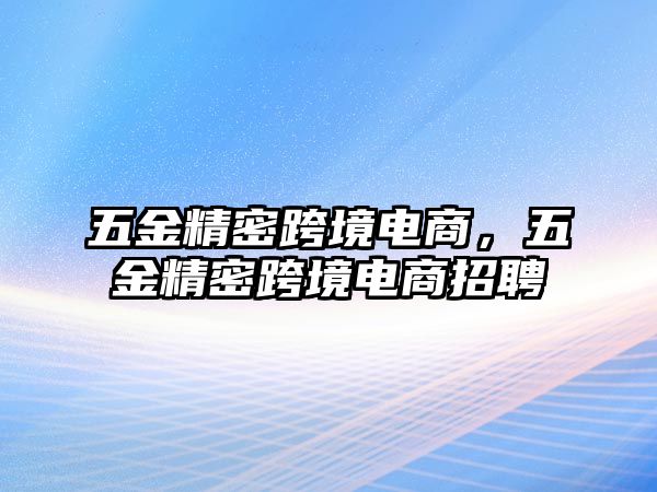 五金精密跨境電商，五金精密跨境電商招聘