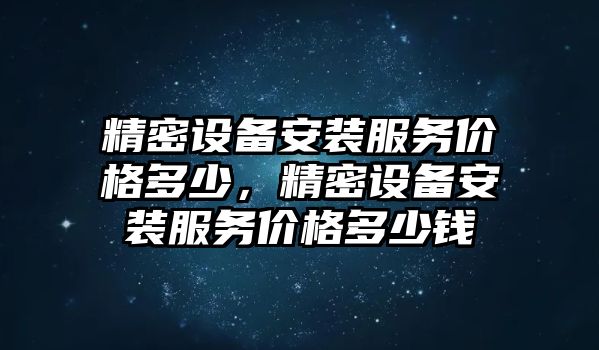 精密設(shè)備安裝服務(wù)價(jià)格多少，精密設(shè)備安裝服務(wù)價(jià)格多少錢