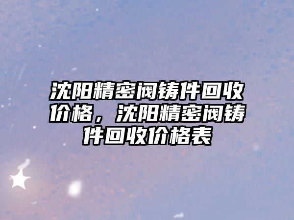 沈陽精密閥鑄件回收價格，沈陽精密閥鑄件回收價格表