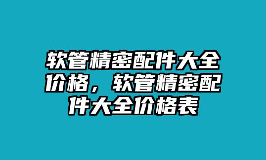 軟管精密配件大全價(jià)格，軟管精密配件大全價(jià)格表