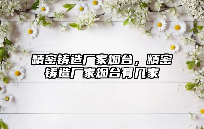 精密鑄造廠家煙臺(tái)，精密鑄造廠家煙臺(tái)有幾家