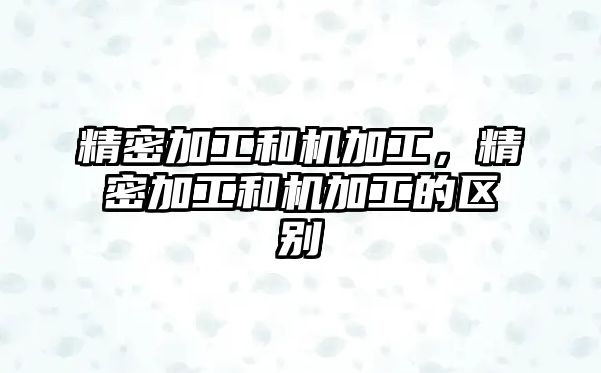 精密加工和機加工，精密加工和機加工的區(qū)別