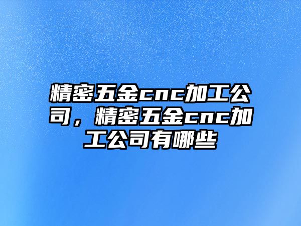 精密五金cnc加工公司，精密五金cnc加工公司有哪些