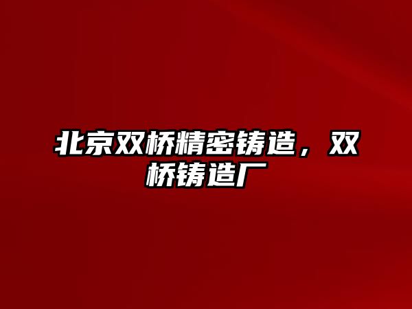 北京雙橋精密鑄造，雙橋鑄造廠