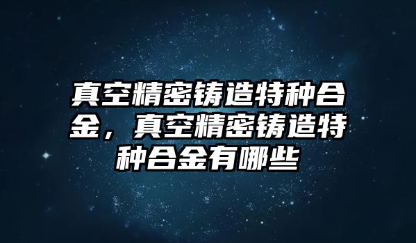 真空精密鑄造特種合金，真空精密鑄造特種合金有哪些