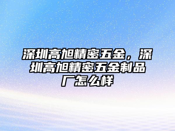 深圳高旭精密五金，深圳高旭精密五金制品廠怎么樣