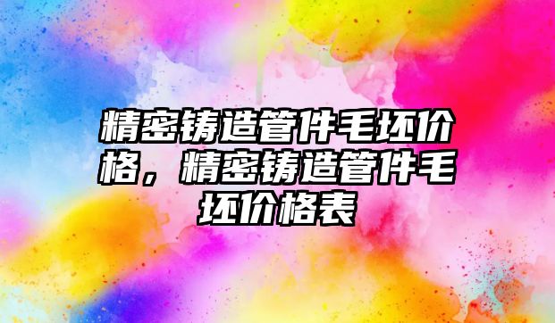 精密鑄造管件毛坯價格，精密鑄造管件毛坯價格表