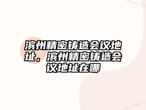 濱州精密鑄造會(huì)議地址，濱州精密鑄造會(huì)議地址在哪