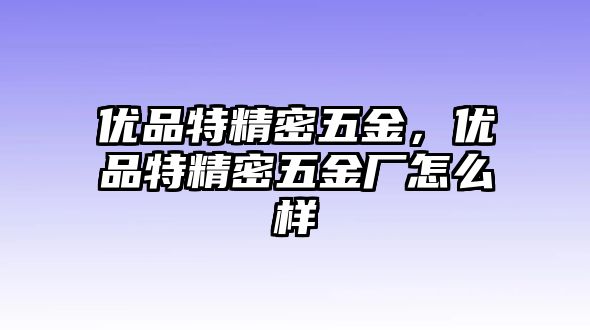 優(yōu)品特精密五金，優(yōu)品特精密五金廠怎么樣