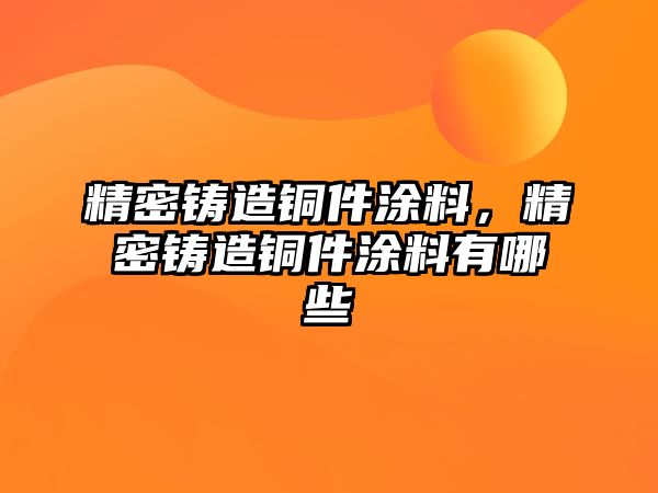 精密鑄造銅件涂料，精密鑄造銅件涂料有哪些