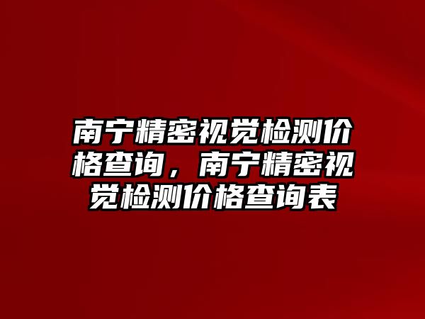 南寧精密視覺檢測價(jià)格查詢，南寧精密視覺檢測價(jià)格查詢表