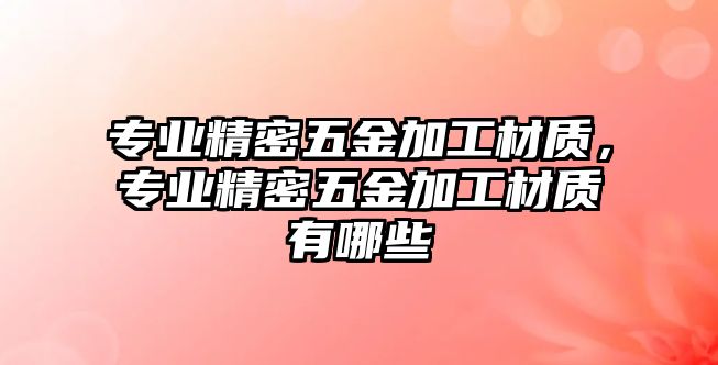 專業(yè)精密五金加工材質(zhì)，專業(yè)精密五金加工材質(zhì)有哪些