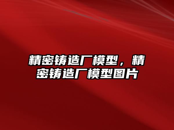 精密鑄造廠模型，精密鑄造廠模型圖片