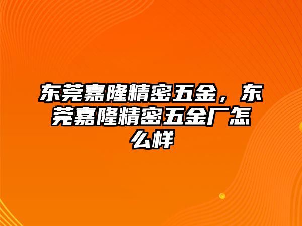 東莞嘉隆精密五金，東莞嘉隆精密五金廠怎么樣