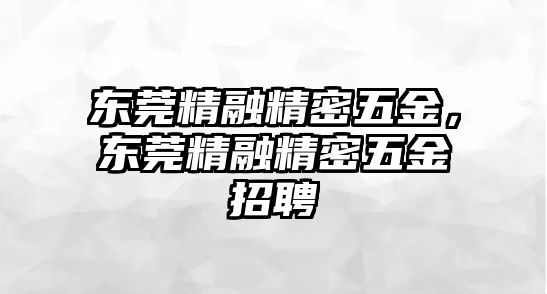 東莞精融精密五金，東莞精融精密五金招聘