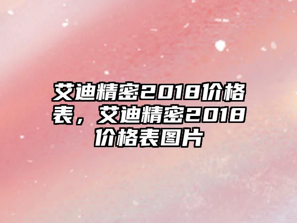 艾迪精密2018價格表，艾迪精密2018價格表圖片