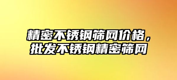 精密不銹鋼篩網(wǎng)價(jià)格，批發(fā)不銹鋼精密篩網(wǎng)