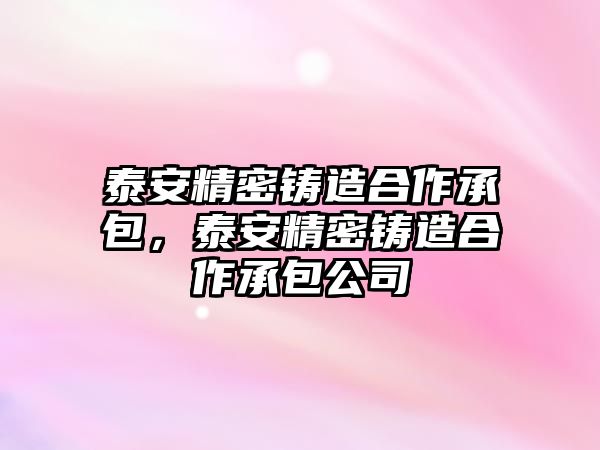 泰安精密鑄造合作承包，泰安精密鑄造合作承包公司