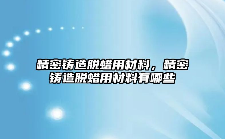 精密鑄造脫蠟用材料，精密鑄造脫蠟用材料有哪些