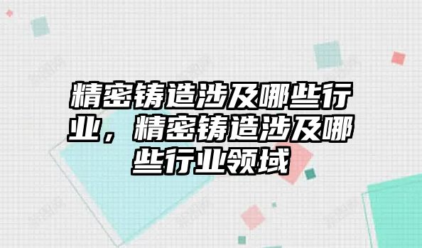 精密鑄造涉及哪些行業(yè)，精密鑄造涉及哪些行業(yè)領(lǐng)域