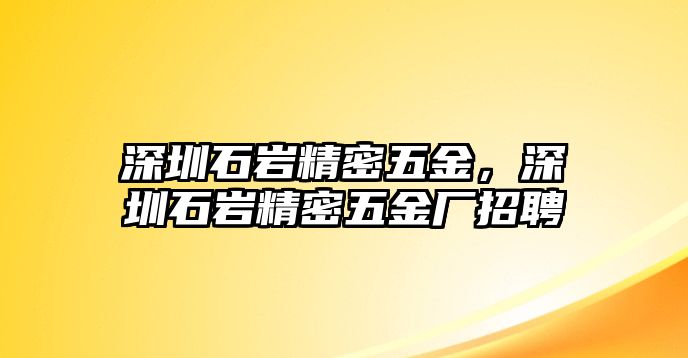 深圳石巖精密五金，深圳石巖精密五金廠招聘