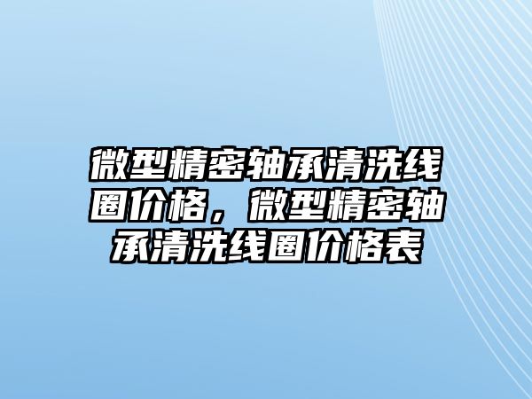 微型精密軸承清洗線圈價格，微型精密軸承清洗線圈價格表