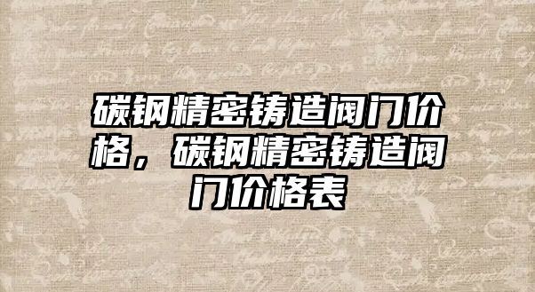 碳鋼精密鑄造閥門價格，碳鋼精密鑄造閥門價格表