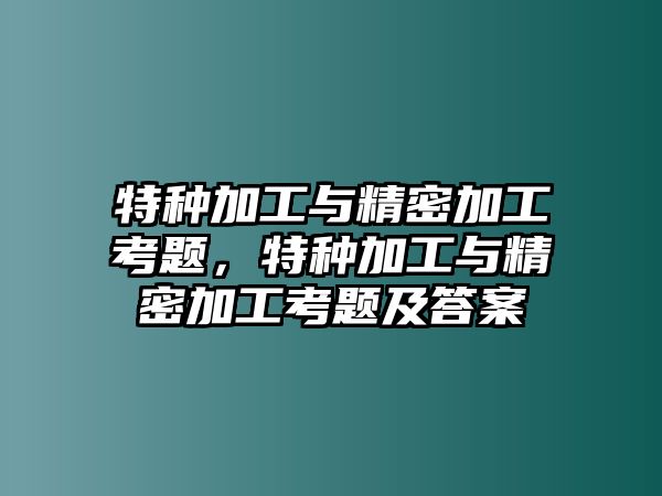 特種加工與精密加工考題，特種加工與精密加工考題及答案