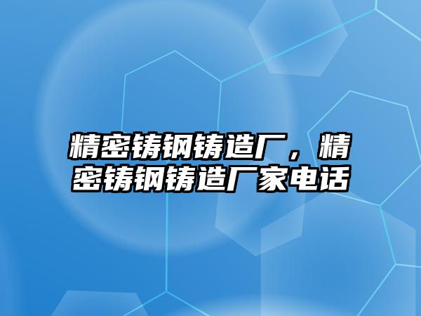 精密鑄鋼鑄造廠，精密鑄鋼鑄造廠家電話