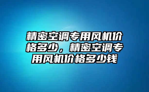 精密空調(diào)專用風(fēng)機(jī)價(jià)格多少，精密空調(diào)專用風(fēng)機(jī)價(jià)格多少錢