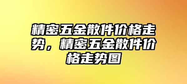 精密五金散件價(jià)格走勢(shì)，精密五金散件價(jià)格走勢(shì)圖