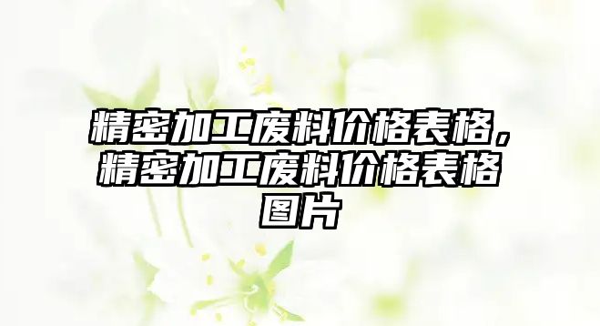 精密加工廢料價(jià)格表格，精密加工廢料價(jià)格表格圖片